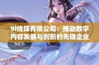 9i传媒有限公司：推动数字内容发展与创新的先锋企业