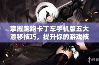 掌握跑跑卡丁车手机版五大漂移技巧，提升你的游戏技巧