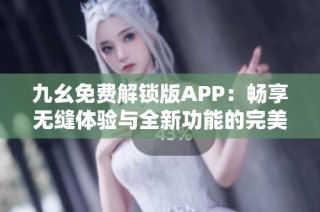 九幺免费解锁版APP：畅享无缝体验与全新功能的完美结合