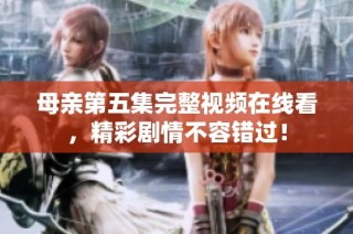 母亲第五集完整视频在线看，精彩剧情不容错过！