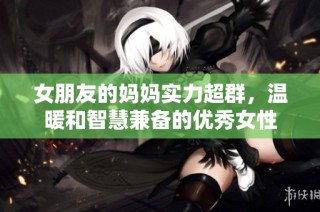 女朋友的妈妈实力超群，温暖和智慧兼备的优秀女性