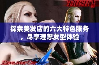 探索美发店的六大特色服务，尽享理想发型体验