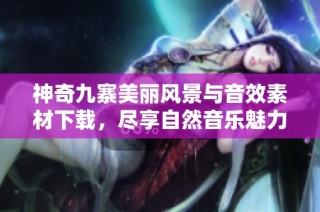 神奇九寨美丽风景与音效素材下载，尽享自然音乐魅力