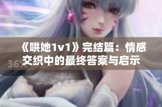 《哄她1v1》完结篇：情感交织中的最终答案与启示