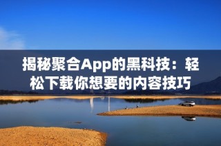 揭秘聚合App的黑科技：轻松下载你想要的内容技巧