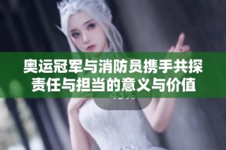 奥运冠军与消防员携手共探责任与担当的意义与价值