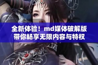 全新体验！md媒体破解版带你畅享无限内容与特权