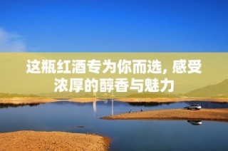 这瓶红酒专为你而选, 感受浓厚的醇香与魅力