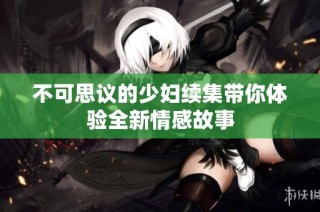不可思议的少妇续集带你体验全新情感故事