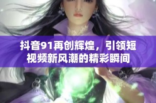 抖音91再创辉煌，引领短视频新风潮的精彩瞬间