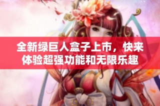 全新绿巨人盒子上市，快来体验超强功能和无限乐趣