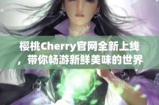 樱桃Cherry官网全新上线，带你畅游新鲜美味的世界