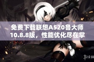 免费下载联想A520鲁大师10.8.8版，性能优化尽在掌握