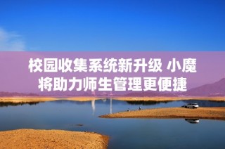 校园收集系统新升级 小魔将助力师生管理更便捷
