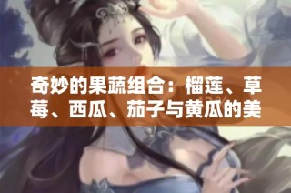 奇妙的果蔬组合：榴莲、草莓、西瓜、茄子与黄瓜的美味碰撞