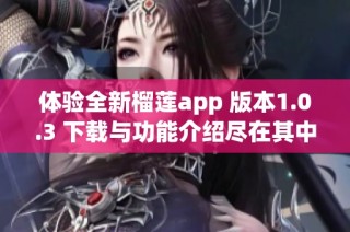 体验全新榴莲app 版本1.0.3 下载与功能介绍尽在其中