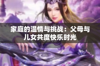 家庭的温情与挑战：父母与儿女共度快乐时光