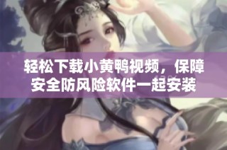 轻松下载小黄鸭视频，保障安全防风险软件一起安装