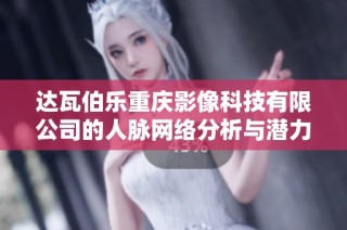 达瓦伯乐重庆影像科技有限公司的人脉网络分析与潜力探讨