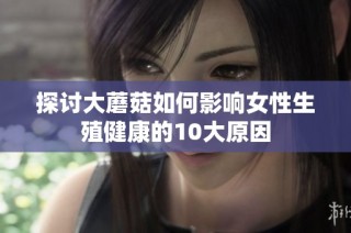 探讨大蘑菇如何影响女性生殖健康的10大原因