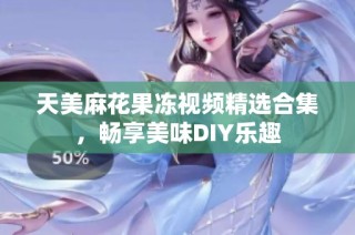 天美麻花果冻视频精选合集，畅享美味DIY乐趣