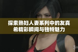 探索熟妇人妻系列中的友真希精彩瞬间与独特魅力