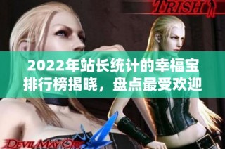 2022年站长统计的幸福宝排行榜揭晓，盘点最受欢迎网站