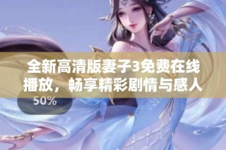 全新高清版妻子3免费在线播放，畅享精彩剧情与感人故事