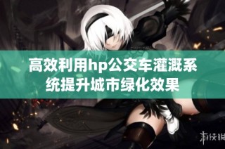 高效利用hp公交车灌溉系统提升城市绿化效果
