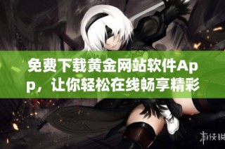 免费下载黄金网站软件App，让你轻松在线畅享精彩内容