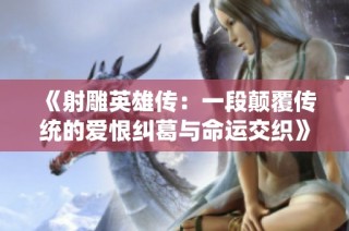 《射雕英雄传：一段颠覆传统的爱恨纠葛与命运交织》