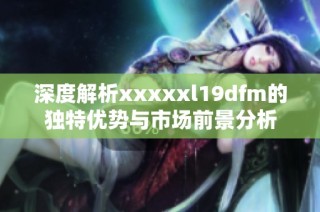 深度解析xxxxxl19dfm的独特优势与市场前景分析