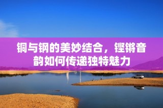 铜与钢的美妙结合，铿锵音韵如何传递独特魅力