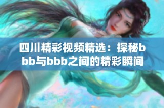 四川精彩视频精选：探秘bbb与bbb之间的精彩瞬间