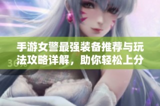 手游女警最强装备推荐与玩法攻略详解，助你轻松上分