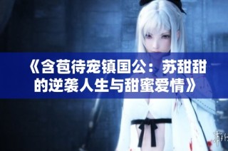 《含苞待宠镇国公：苏甜甜的逆袭人生与甜蜜爱情》
