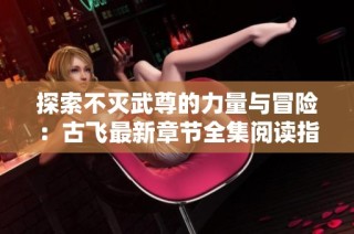 探索不灭武尊的力量与冒险：古飞最新章节全集阅读指南