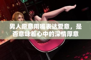 男人愿意用嘴表达爱意，是否意味着心中的深情厚意