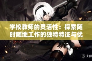 学校教师的灵活性：探索随时随地工作的独特特征与优势