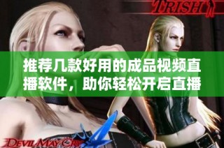 推荐几款好用的成品视频直播软件，助你轻松开启直播之路