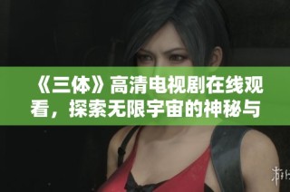 《三体》高清电视剧在线观看，探索无限宇宙的神秘与智慧