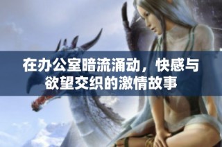 在办公室暗流涌动，快感与欲望交织的激情故事