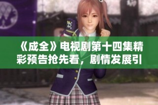 《成全》电视剧第十四集精彩预告抢先看，剧情发展引人关注