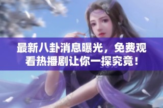 最新八卦消息曝光，免费观看热播剧让你一探究竟！
