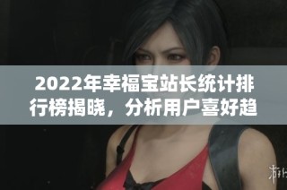 2022年幸福宝站长统计排行榜揭晓，分析用户喜好趋势