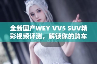 全新国产WEY VV5 SUV精彩视频评测，解锁你的购车选择！