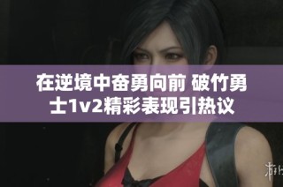 在逆境中奋勇向前 破竹勇士1v2精彩表现引热议