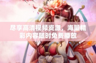 尽享高清视频资源，海量精彩内容随时免费播放