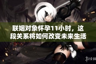 联姻对象怀孕11小时，这段关系将如何改变未来生活