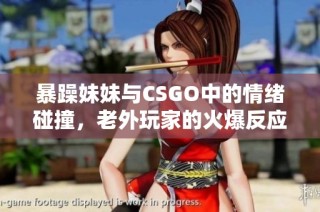 暴躁妹妹与CSGO中的情绪碰撞，老外玩家的火爆反应揭秘
